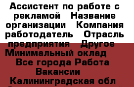 Ассистент по работе с рекламой › Название организации ­ Компания-работодатель › Отрасль предприятия ­ Другое › Минимальный оклад ­ 1 - Все города Работа » Вакансии   . Калининградская обл.,Светловский городской округ 